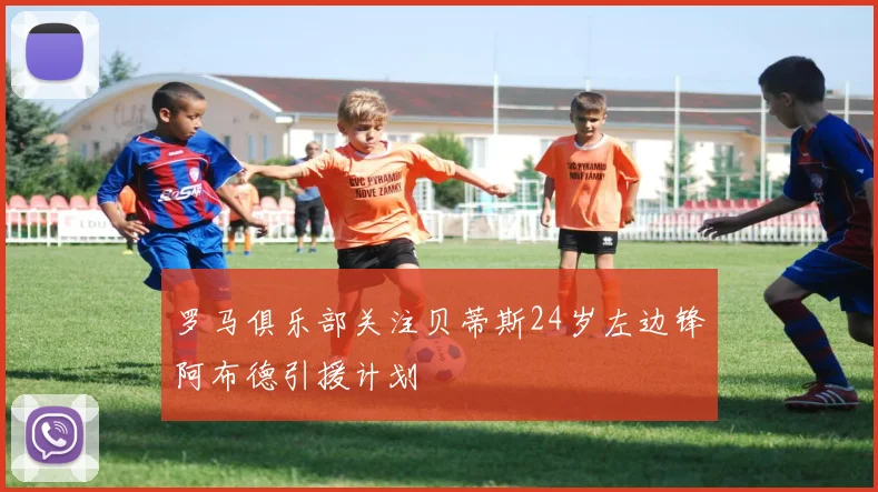 罗马俱乐部关注贝蒂斯24岁左边锋阿布德引援计划