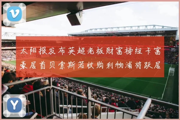 太阳报发布英超老板财富榜纽卡富豪居首贝索斯若收购利物浦将跃居第二