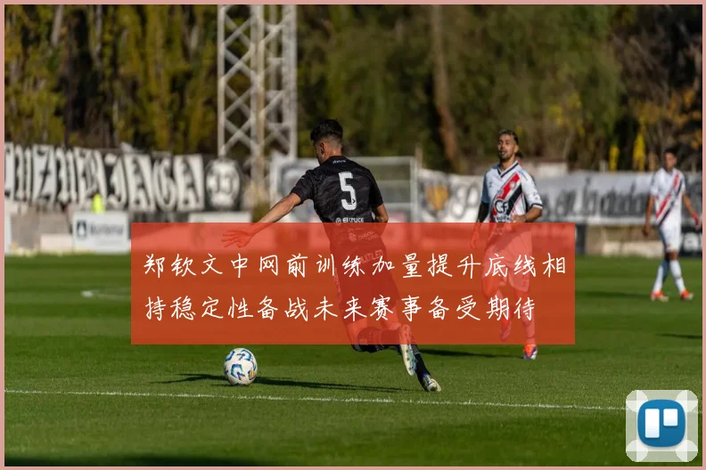 郑钦文中网前训练加量提升底线相持稳定性备战未来赛事备受期待