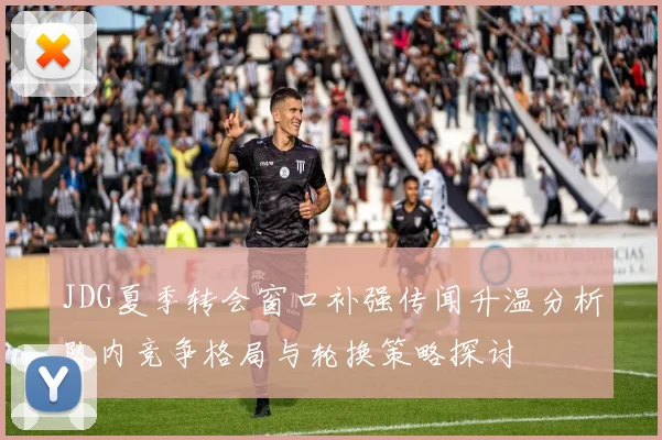JDG夏季转会窗口补强传闻升温分析队内竞争格局与轮换策略探讨